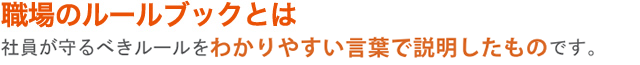 職場のルールブックとは、社員が守るべきルールをわかりやすい言葉で説明したものです。